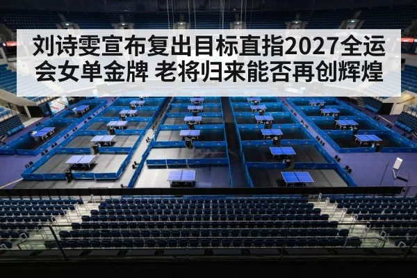 刘诗雯宣布复出目标直指2027全运会女单金牌 老将归来能否再创辉煌