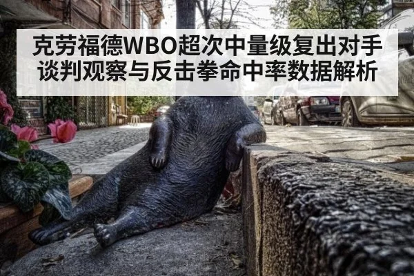 克劳福德WBO超次中量级复出对手谈判观察与反击拳命中率数据解析