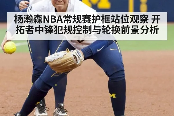 杨瀚森NBA常规赛护框站位观察 开拓者中锋犯规控制与轮换前景分析（jiuyouhui）